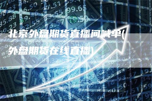 北京外盘期货直播间喊单(外盘期货在线直播)
