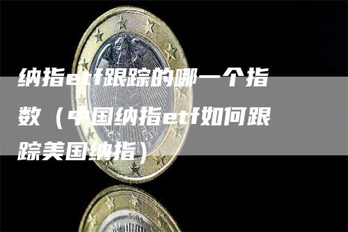 纳指etf跟踪的哪一个指数（中国纳指etf如何跟踪美国纳指）