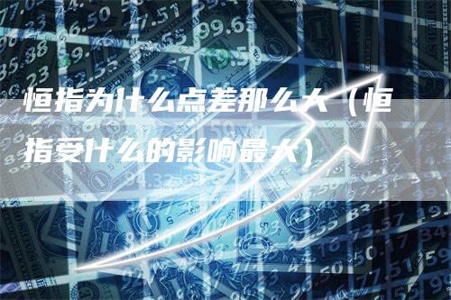 恒指为什么点差那么大（恒指受什么的影响最大）