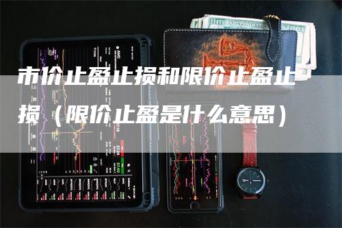市价止盈止损和限价止盈止损（限价止盈是什么意思）