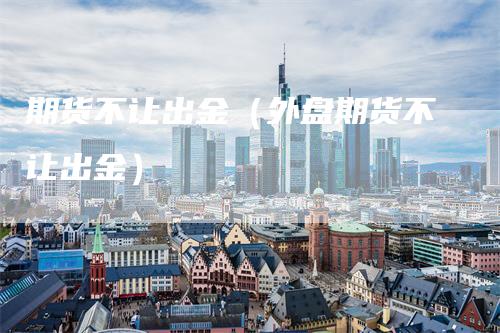 期货不让出金（外盘期货不让出金）