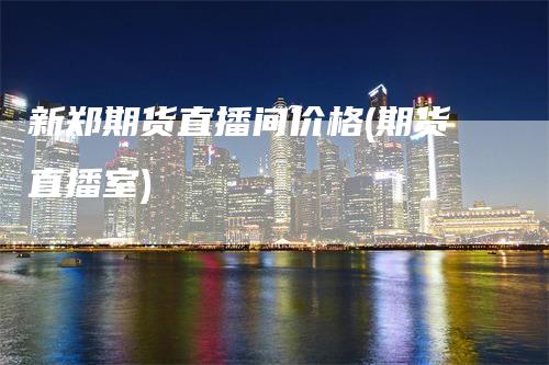 新郑期货直播间价格(期货直播室)