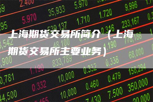 上海期货交易所简介（上海期货交易所主要业务）