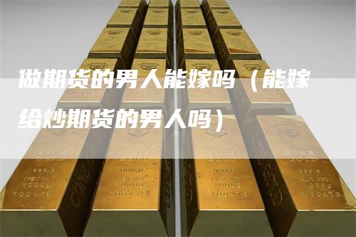 做期货的男人能嫁吗（能嫁给炒期货的男人吗）