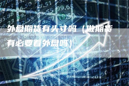 外盘期货有头寸吗（做期货有必要看外盘吗）