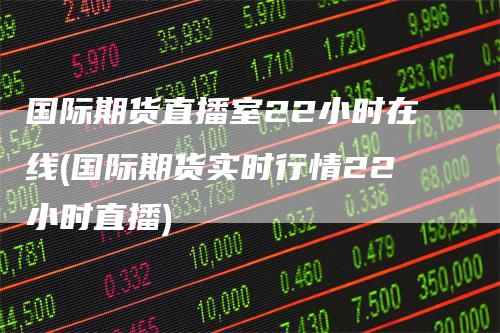 国际期货直播室22小时在线(国际期货实时行情22小时直播)