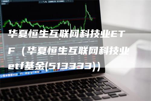 华夏恒生互联网科技业ETF（华夏恒生互联网科技业etf基金(513333)）