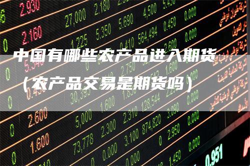 中国有哪些农产品进入期货（农产品交易是期货吗）