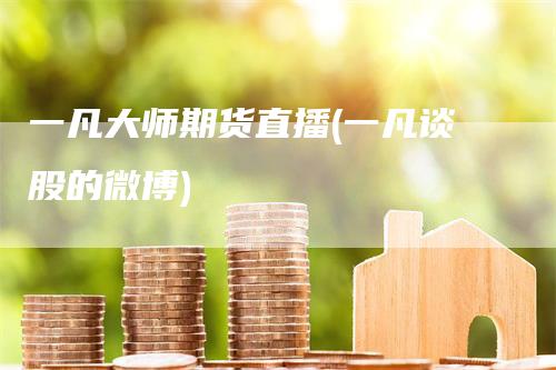 一凡大师期货直播(一凡谈股的微博)