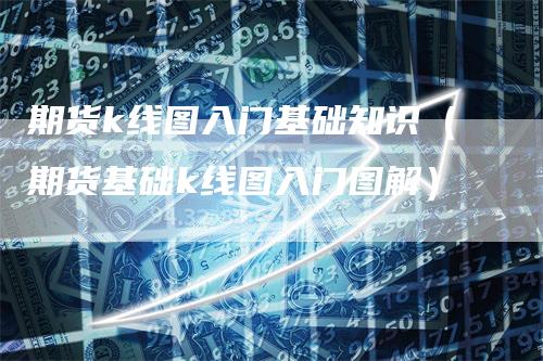 期货k线图入门基础知识（期货基础k线图入门图解）