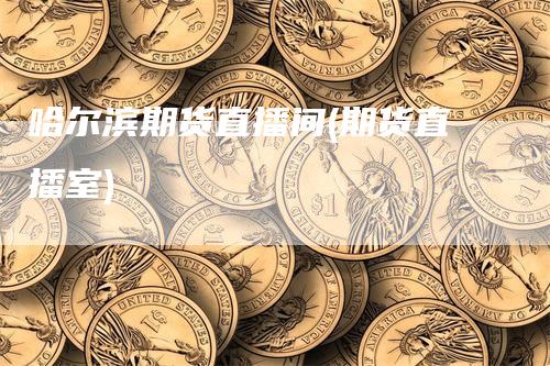 哈尔滨期货直播间(期货直播室)