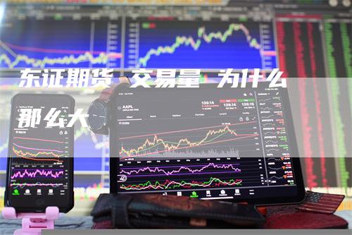 东证期货 交易量 为什么那么大