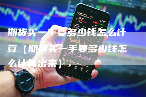 期货买一手要多少钱怎么计算（期货买一手要多少钱怎么计算出来）