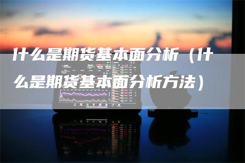 什么是期货基本面分析（什么是期货基本面分析方法）