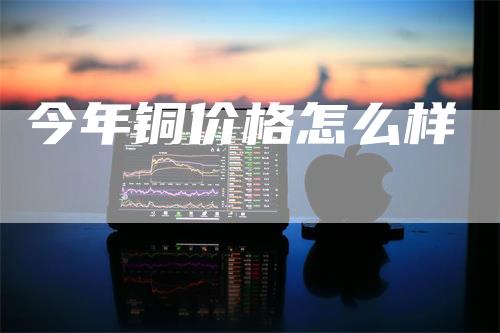 今年铜价格怎么样