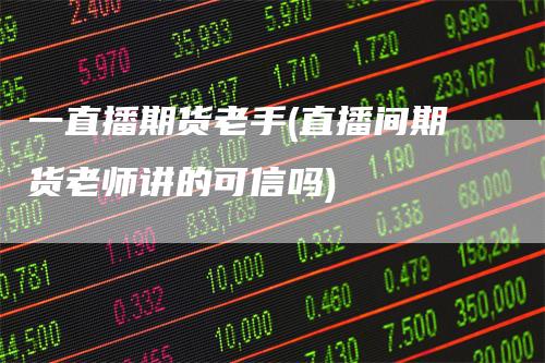 一直播期货老手(直播间期货老师讲的可信吗)