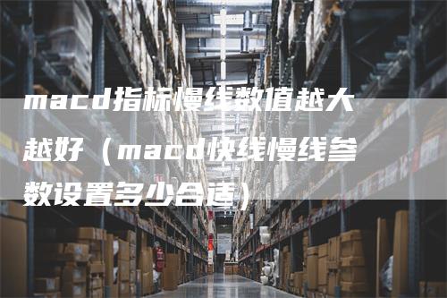 macd指标慢线数值越大越好（macd快线慢线参数设置多少合适）