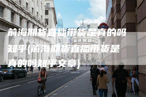 前海期货直播带货是真的吗知乎(前海期货直播带货是真的吗知乎文章)