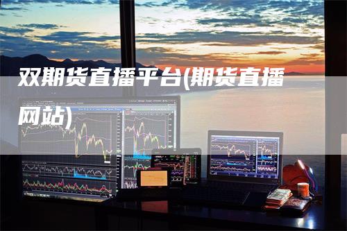 双期货直播平台(期货直播网站)