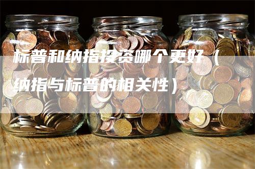 标普和纳指投资哪个更好（纳指与标普的相关性）