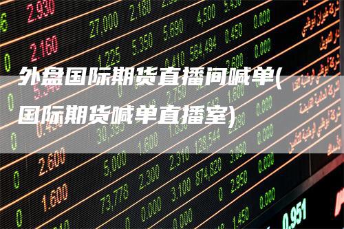 外盘国际期货直播间喊单(国际期货喊单直播室)