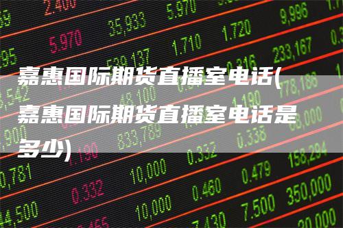 嘉惠国际期货直播室电话(嘉惠国际期货直播室电话是多少)