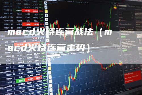 macd火烧连营战法（macd火烧连营走势）