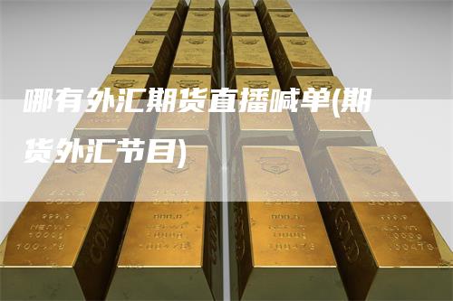 哪有外汇期货直播喊单(期货外汇节目)