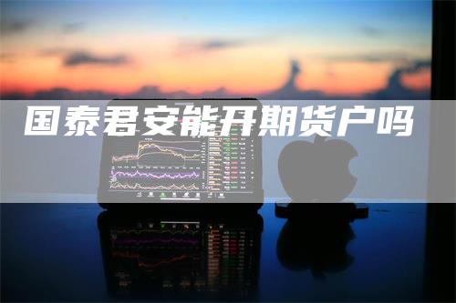 国泰君安能开期货户吗