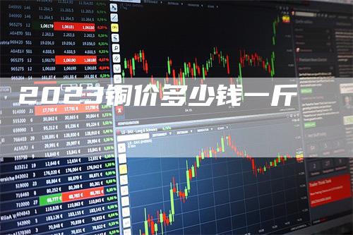 2023铜价多少钱一斤