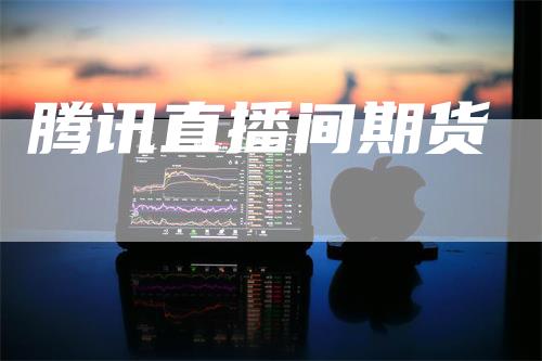 腾讯直播间期货