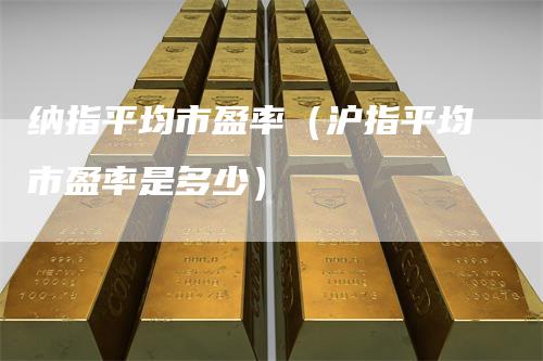 纳指平均市盈率（沪指平均市盈率是多少）