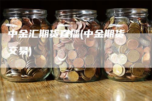 中金汇期货直播(中金期货交易)