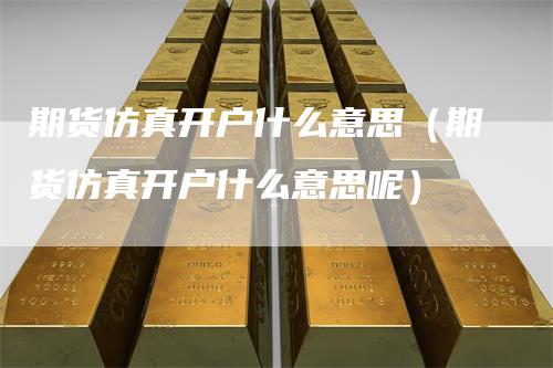 期货仿真开户什么意思（期货仿真开户什么意思呢）