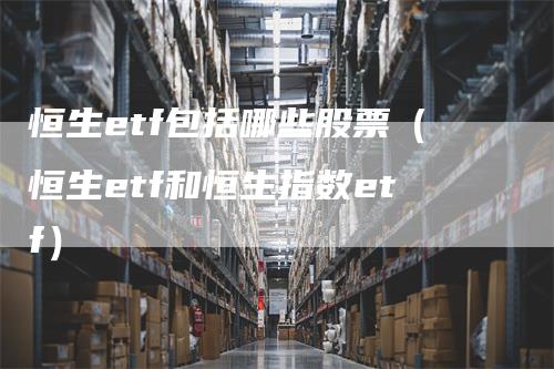 恒生etf包括哪些股票（恒生etf和恒生指数etf）