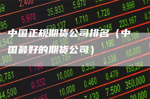 中国正规期货公司排名（中国最好的期货公司）