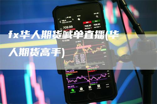 fx华人期货喊单直播(华人期货高手)