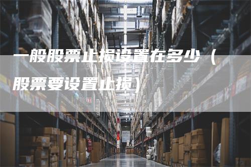 一般股票止损设置在多少（股票要设置止损）