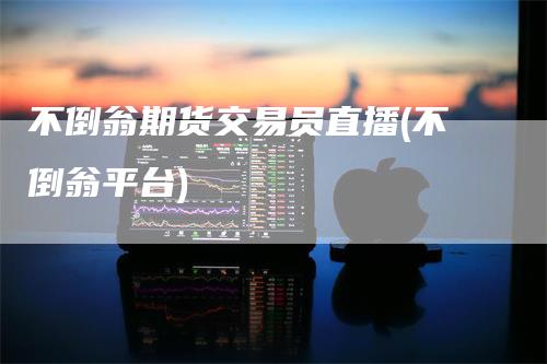 不倒翁期货交易员直播(不倒翁平台)
