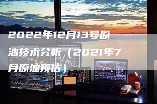 2022年12月13号原油技术分析（2021年7月原油预估）