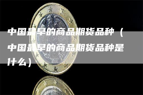 中国最早的商品期货品种（中国最早的商品期货品种是什么）