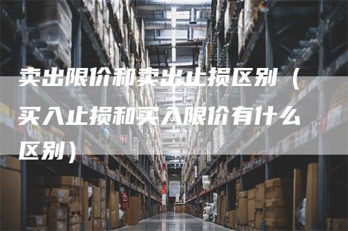 卖出限价和卖出止损区别（买入止损和买入限价有什么区别）