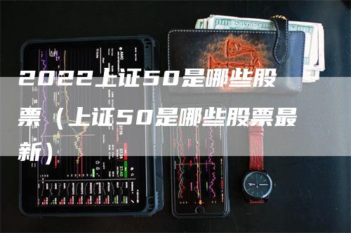 2022上证50是哪些股票（上证50是哪些股票最新）