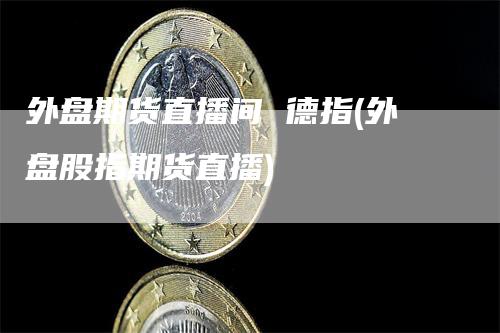 外盘期货直播间 德指(外盘股指期货直播)