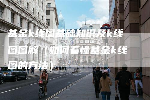 基金k线图基础知识及k线图图解（如何看懂基金k线图的方法）