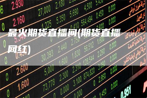 最火期货直播间(期货直播网红)