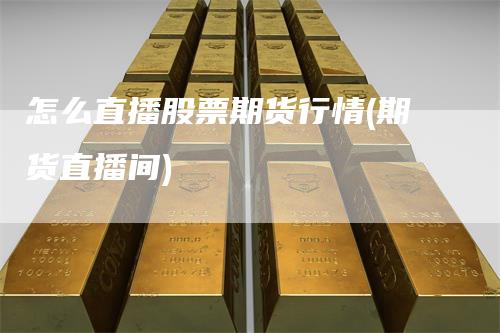 怎么直播股票期货行情(期货直播间)