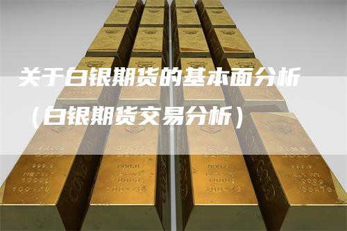 关于白银期货的基本面分析（白银期货交易分析）