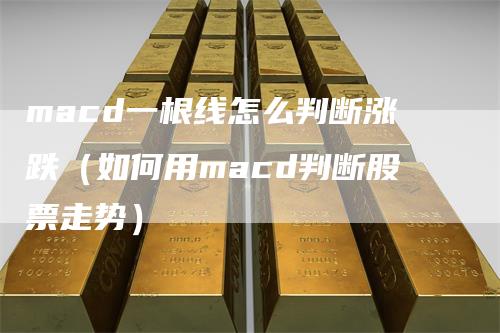 macd一根线怎么判断涨跌（如何用macd判断股票走势）