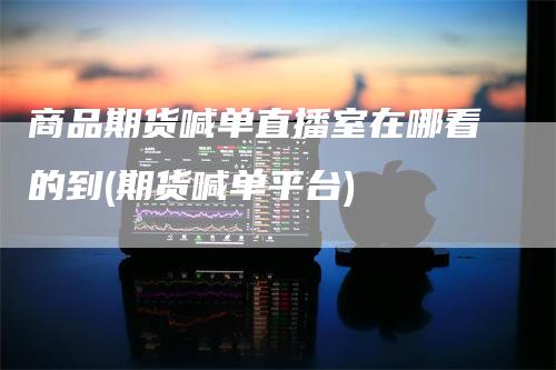 商品期货喊单直播室在哪看的到(期货喊单平台)